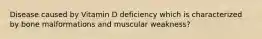 Disease caused by Vitamin D deficiency which is characterized by bone malformations and muscular weakness?