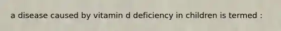 a disease caused by vitamin d deficiency in children is termed :