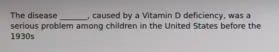 The disease _______, caused by a Vitamin D deficiency, was a serious problem among children in the United States before the 1930s