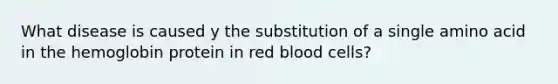 What disease is caused y the substitution of a single amino acid in the hemoglobin protein in red blood cells?