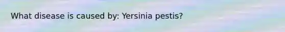 What disease is caused by: Yersinia pestis?