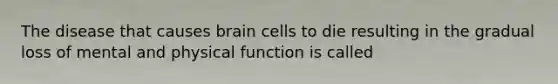 The disease that causes brain cells to die resulting in the gradual loss of mental and physical function is called