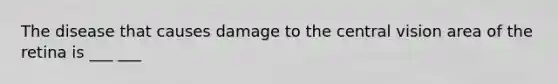 The disease that causes damage to the central vision area of the retina is ___ ___