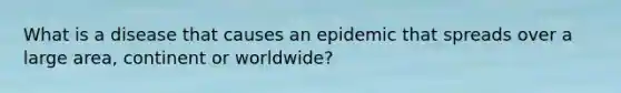 What is a disease that causes an epidemic that spreads over a large area, continent or worldwide?