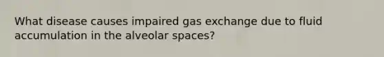 What disease causes impaired gas exchange due to fluid accumulation in the alveolar spaces?