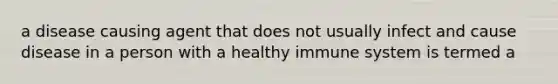 a disease causing agent that does not usually infect and cause disease in a person with a healthy immune system is termed a