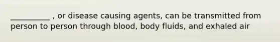 __________ , or disease causing agents, can be transmitted from person to person through blood, body fluids, and exhaled air