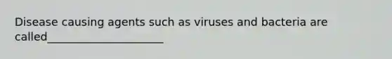 Disease causing agents such as viruses and bacteria are called_____________________