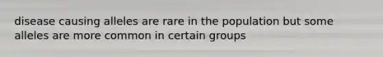 disease causing alleles are rare in the population but some alleles are more common in certain groups