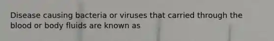 Disease causing bacteria or viruses that carried through the blood or body fluids are known as