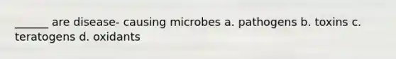 ______ are disease- causing microbes a. pathogens b. toxins c. teratogens d. oxidants