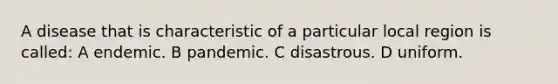 A disease that is characteristic of a particular local region is called: A endemic. B pandemic. C disastrous. D uniform.