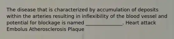 The disease that is characterized by accumulation of deposits within the arteries resulting in inflexibility of the blood vessel and potential for blockage is named _______________. Heart attack Embolus Atherosclerosis Plaque