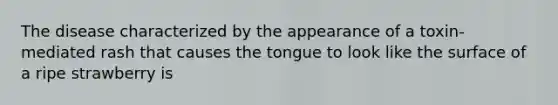 The disease characterized by the appearance of a toxin-mediated rash that causes the tongue to look like the surface of a ripe strawberry is