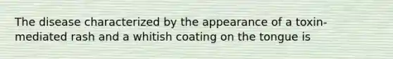 The disease characterized by the appearance of a toxin-mediated rash and a whitish coating on the tongue is