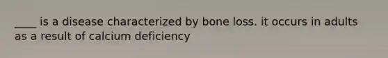 ____ is a disease characterized by bone loss. it occurs in adults as a result of calcium deficiency