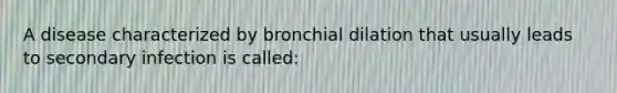 A disease characterized by bronchial dilation that usually leads to secondary infection is called: