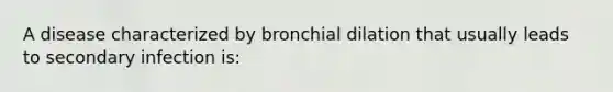 A disease characterized by bronchial dilation that usually leads to secondary infection is: