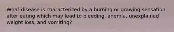 What disease is characterized by a burning or grawing sensation after eating which may lead to bleeding, anemia, unexplained weight loss, and vomiting?