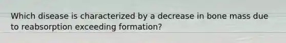 Which disease is characterized by a decrease in bone mass due to reabsorption exceeding formation?