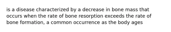 is a disease characterized by a decrease in bone mass that occurs when the rate of bone resorption exceeds the rate of bone formation, a common occurrence as the body ages