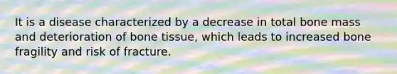 It is a disease characterized by a decrease in total bone mass and deterioration of bone tissue, which leads to increased bone fragility and risk of fracture.