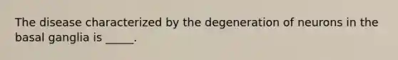 The disease characterized by the degeneration of neurons in the basal ganglia is _____.