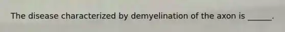 The disease characterized by demyelination of the axon is ______.