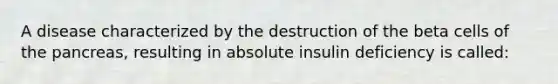 A disease characterized by the destruction of the beta cells of the pancreas, resulting in absolute insulin deficiency is called: