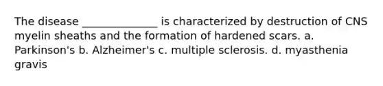 The disease ______________ is characterized by destruction of CNS myelin sheaths and the formation of hardened scars. a. Parkinson's b. Alzheimer's c. multiple sclerosis. d. myasthenia gravis