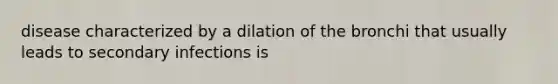 disease characterized by a dilation of the bronchi that usually leads to secondary infections is