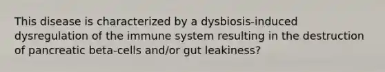 This disease is characterized by a dysbiosis-induced dysregulation of the immune system resulting in the destruction of pancreatic beta-cells and/or gut leakiness?