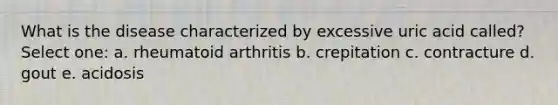 What is the disease characterized by excessive uric acid called? Select one: a. rheumatoid arthritis b. crepitation c. contracture d. gout e. acidosis