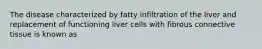 The disease characterized by fatty infiltration of the liver and replacement of functioning liver cells with fibrous connective tissue is known as