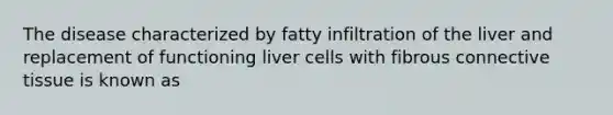 The disease characterized by fatty infiltration of the liver and replacement of functioning liver cells with fibrous connective tissue is known as