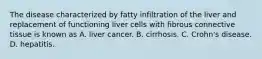 The disease characterized by fatty infiltration of the liver and replacement of functioning liver cells with fibrous connective tissue is known as A. liver cancer. B. cirrhosis. C. Crohn's disease. D. hepatitis.