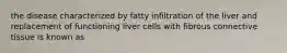 the disease characterized by fatty infiltration of the liver and replacement of functioning liver cells with fibrous connective tissue is known as