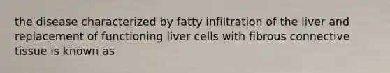 the disease characterized by fatty infiltration of the liver and replacement of functioning liver cells with fibrous connective tissue is known as