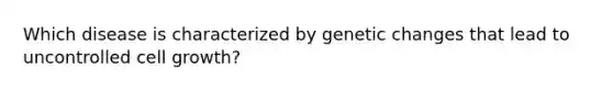 Which disease is characterized by genetic changes that lead to uncontrolled cell growth?