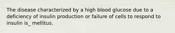 The disease characterized by a high blood glucose due to a deficiency of insulin production or failure of cells to respond to insulin is_ mellitus.