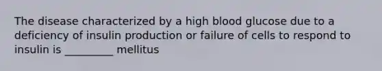 The disease characterized by a high blood glucose due to a deficiency of insulin production or failure of cells to respond to insulin is _________ mellitus