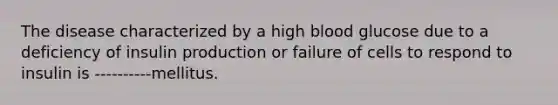 The disease characterized by a high blood glucose due to a deficiency of insulin production or failure of cells to respond to insulin is ----------mellitus.