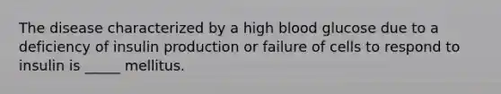 The disease characterized by a high blood glucose due to a deficiency of insulin production or failure of cells to respond to insulin is _____ mellitus.