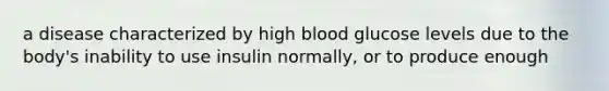 a disease characterized by high blood glucose levels due to the body's inability to use insulin normally, or to produce enough