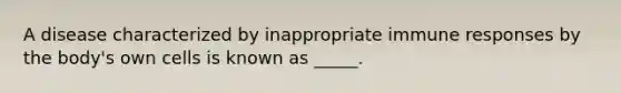 A disease characterized by inappropriate immune responses by the body's own cells is known as _____.