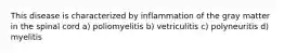 This disease is characterized by inflammation of the gray matter in the spinal cord a) poliomyelitis b) vetriculitis c) polyneuritis d) myelitis