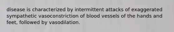 disease is characterized by intermittent attacks of exaggerated sympathetic vasoconstriction of blood vessels of the hands and feet, followed by vasodilation.