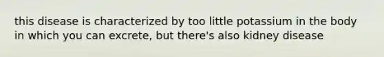 this disease is characterized by too little potassium in the body in which you can excrete, but there's also kidney disease