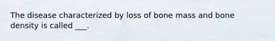 The disease characterized by loss of bone mass and bone density is called ___.