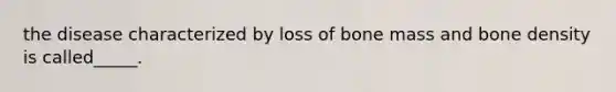 the disease characterized by loss of bone mass and bone density is called_____.